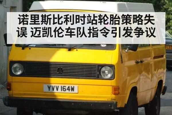 诺里斯比利时站轮胎策略失误 迈凯伦车队指令引发争议