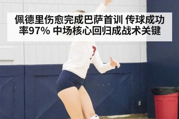 佩德里伤愈完成巴萨首训 传球成功率97% 中场核心回归成战术关键