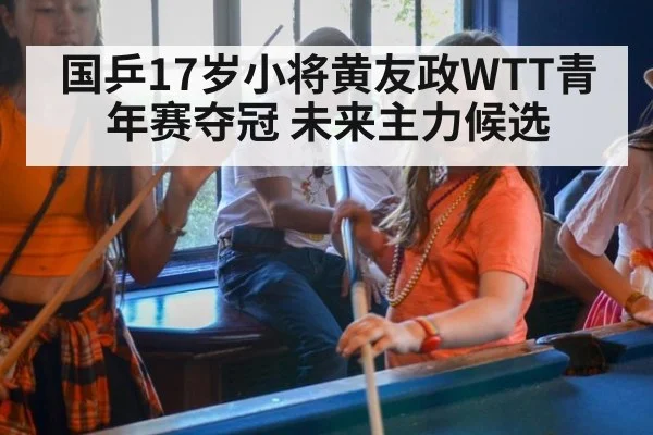 国乒17岁小将黄友政WTT青年赛夺冠 未来主力候选