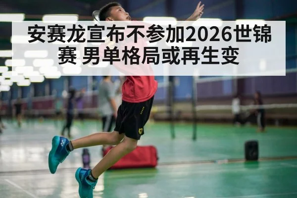 安赛龙宣布不参加2026世锦赛 男单格局或再生变