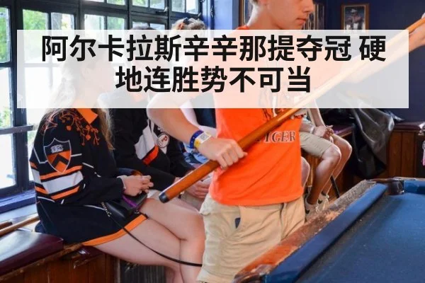阿尔卡拉斯辛辛那提夺冠 硬地连胜势不可当