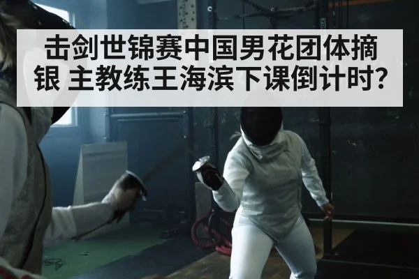 击剑世锦赛中国男花团体摘银 主教练王海滨下课倒计时?