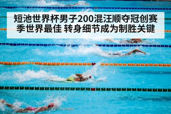 短池世界杯男子200混汪顺夺冠创赛季世界最佳 转身细节成为制胜关键
