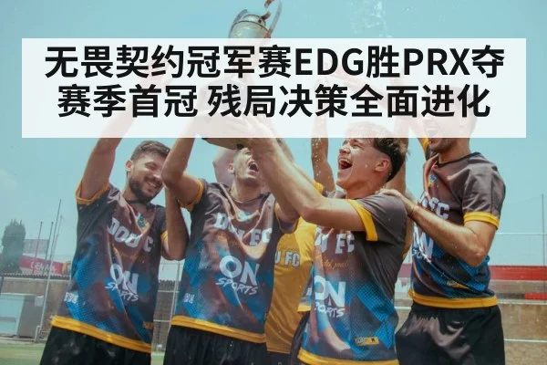 无畏契约冠军赛EDG胜PRX夺赛季首冠 残局决策全面进化