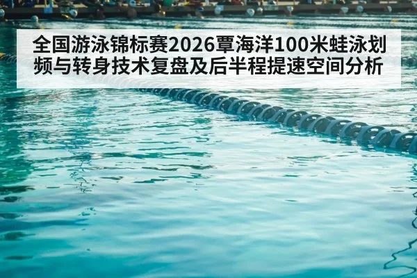 全国游泳锦标赛2026覃海洋100米蛙泳划频与转身技术复盘及后半程提速空间分析