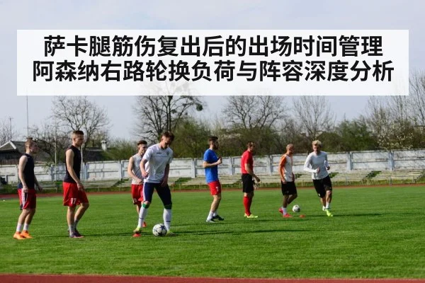 萨卡腿筋伤复出后的出场时间管理 阿森纳右路轮换负荷与阵容深度分析