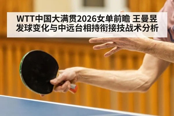 WTT中国大满贯2026女单前瞻 王曼昱发球变化与中远台相持衔接技战术分析